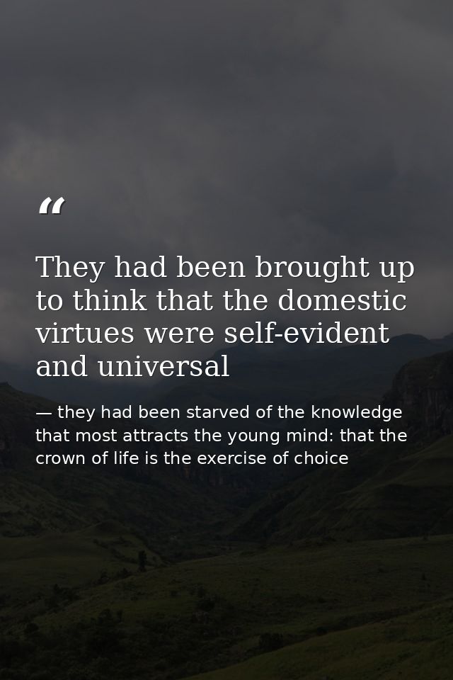 They had been brought up to think that the domestic virtues were self-evident and universal — they had been starved of the knowledge that most attracts the young mind: that the crown of life is the exercise of choice