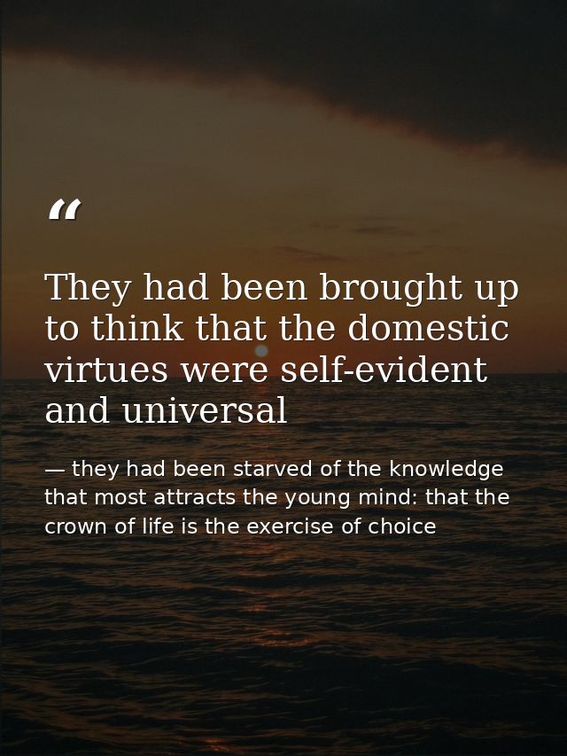 They had been brought up to think that the domestic virtues were self-evident and universal — they had been starved of the knowledge that most attracts the young mind: that the crown of life is the exercise of choice