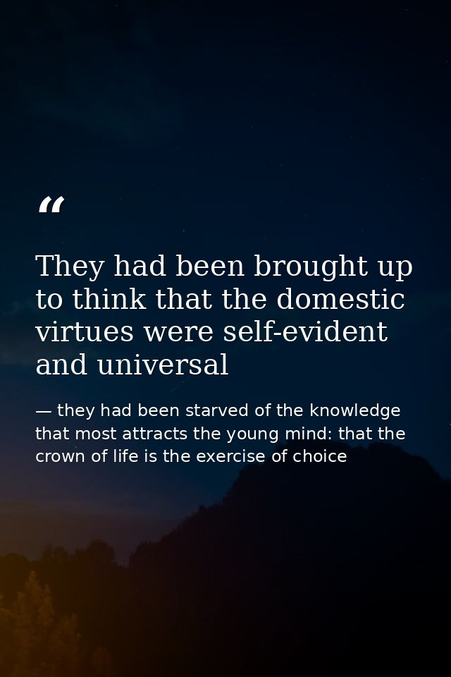 They had been brought up to think that the domestic virtues were self-evident and universal — they had been starved of the knowledge that most attracts the young mind: that the crown of life is the exercise of choice