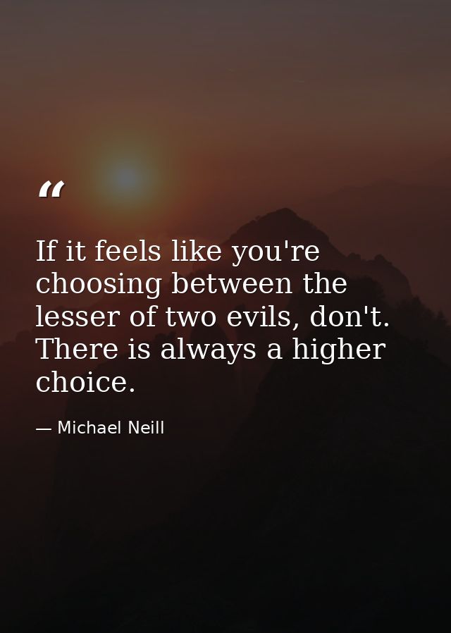 If it feels like you're choosing between the lesser of two evils, don't. There is always a higher choice. — Michael Neill