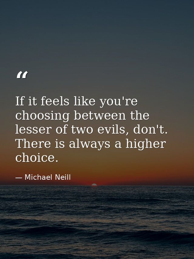 If it feels like you're choosing between the lesser of two evils, don't. There is always a higher choice. — Michael Neill