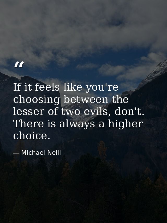 If it feels like you're choosing between the lesser of two evils, don't. There is always a higher choice. — Michael Neill