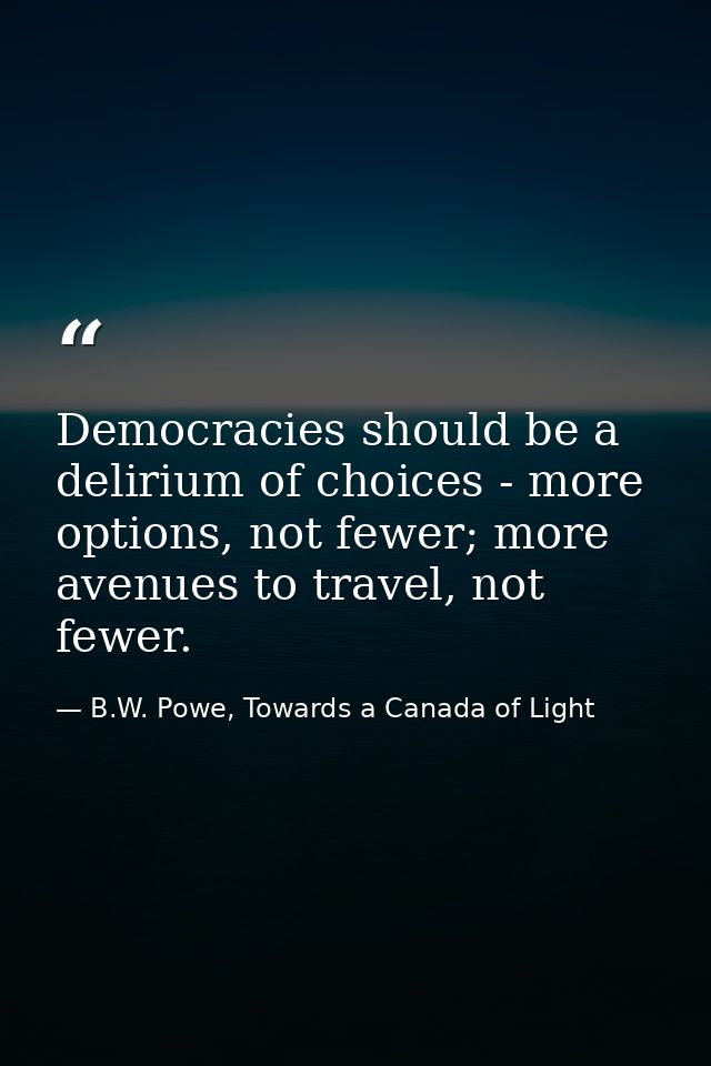 Democracies should be a delirium of choices - more options, not fewer; more avenues to travel, not fewer. — B.W. Powe, Towards a Canada of Light