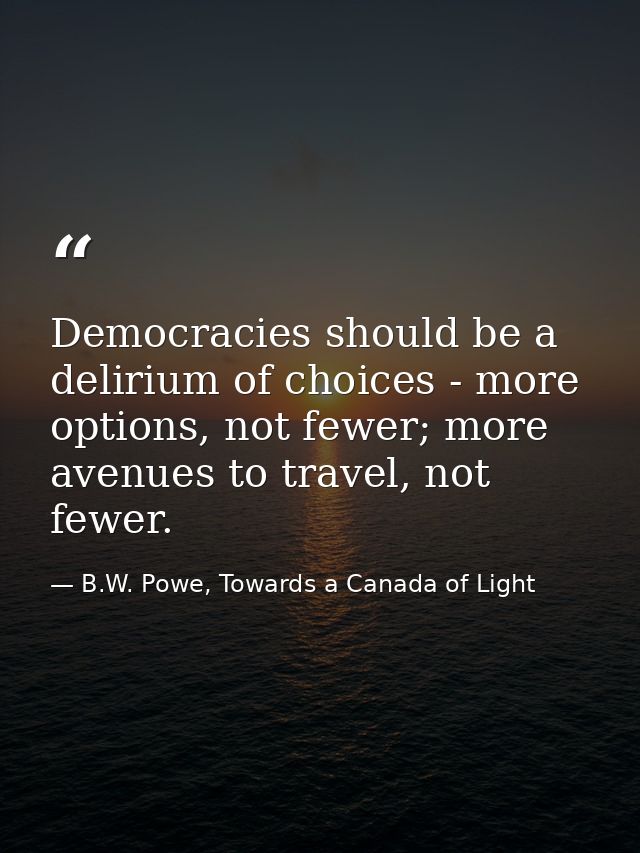 Democracies should be a delirium of choices - more options, not fewer; more avenues to travel, not fewer. — B.W. Powe, Towards a Canada of Light