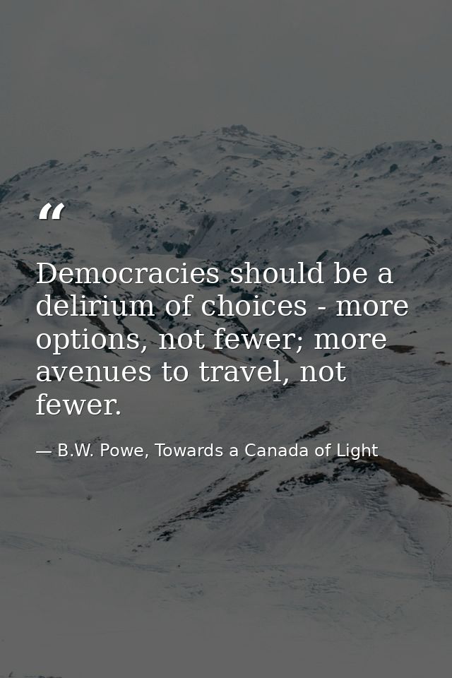 Democracies should be a delirium of choices - more options, not fewer; more avenues to travel, not fewer. — B.W. Powe, Towards a Canada of Light