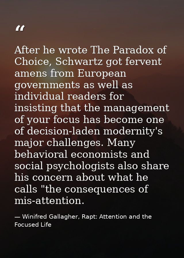 After he wrote The Paradox of Choice, Schwartz got fervent amens from European governments as well as individual readers — Winifred Gallagher, Rapt: Attention and the Focused Life