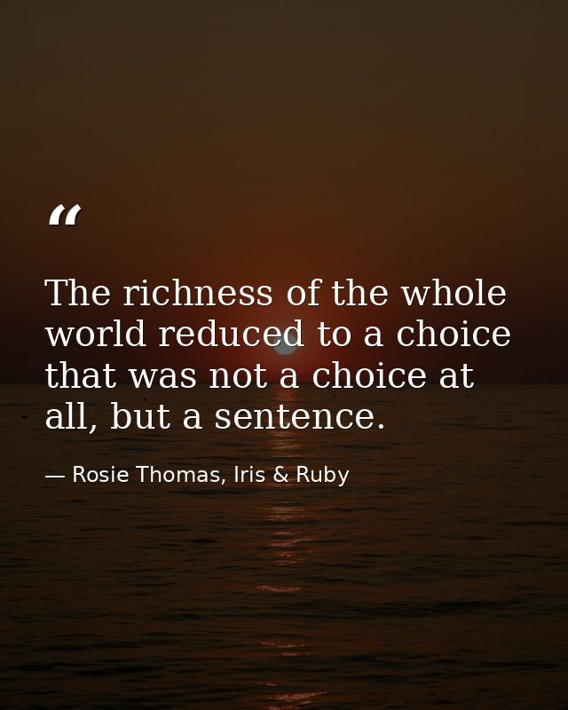 The richness of the whole world reduced to a choice that was not a choice at all, but a sentence. — Rosie Thomas, Iris & Ruby
