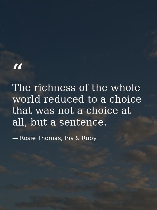 The richness of the whole world reduced to a choice that was not a choice at all, but a sentence. — Rosie Thomas, Iris & Ruby