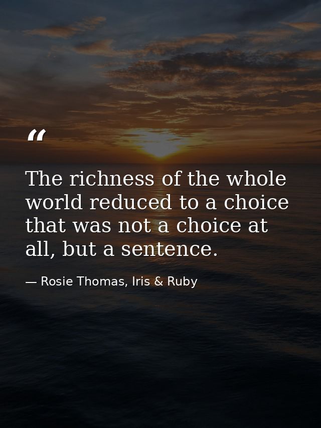 The richness of the whole world reduced to a choice that was not a choice at all, but a sentence. — Rosie Thomas, Iris & Ruby
