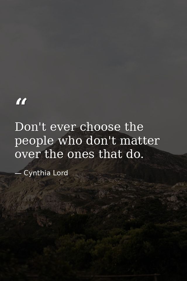 Don't ever choose the people who don't matter over the ones that do. — Cynthia Lord
