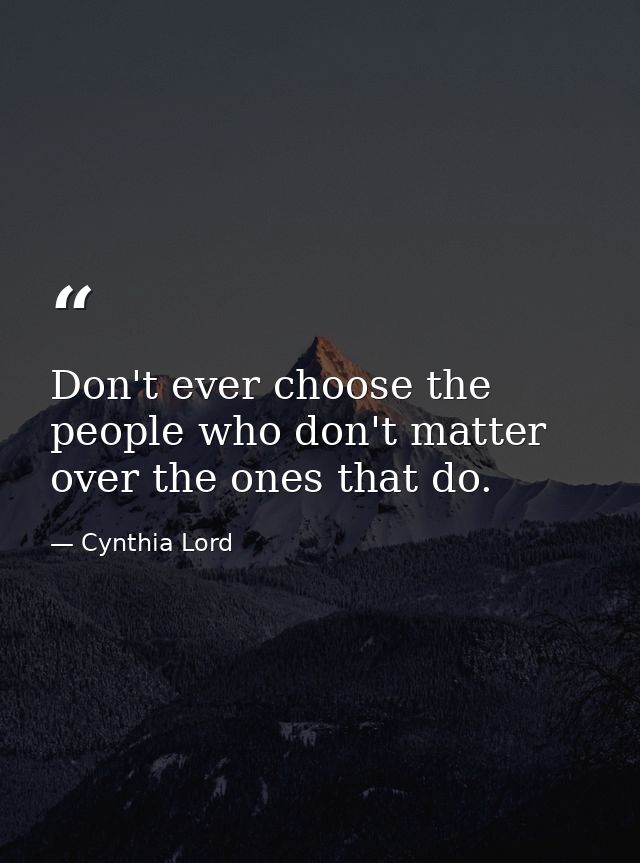 Don't ever choose the people who don't matter over the ones that do. — Cynthia Lord