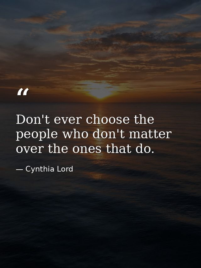 Don't ever choose the people who don't matter over the ones that do. — Cynthia Lord