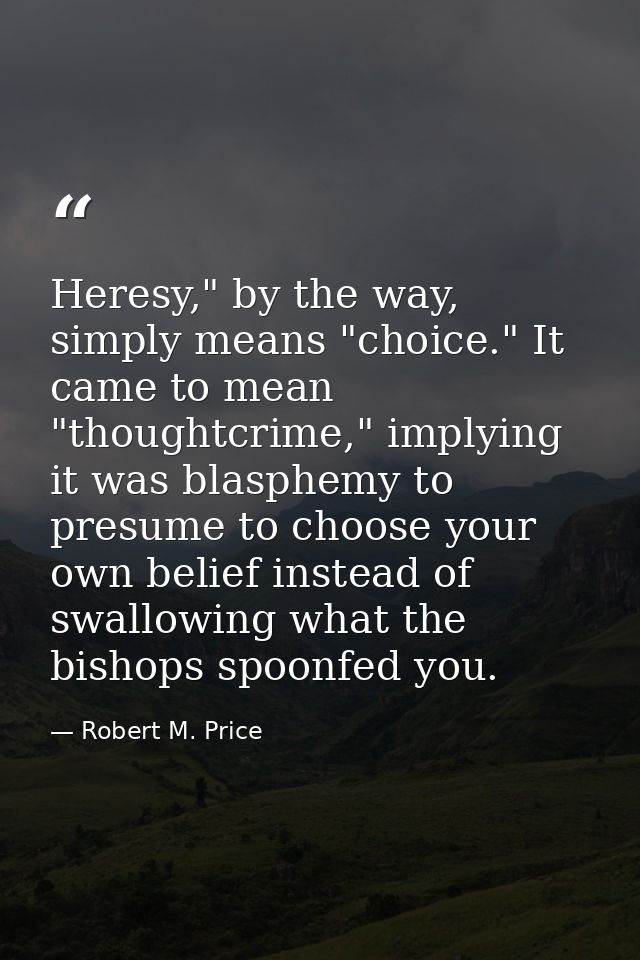 Heresy," by the way, simply means "choice." It came to mean "thoughtcrime," implying it was blasphemy to presume to choo — Robert M. Price