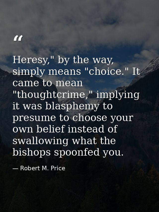 Heresy," by the way, simply means "choice." It came to mean "thoughtcrime," implying it was blasphemy to presume to choo — Robert M. Price