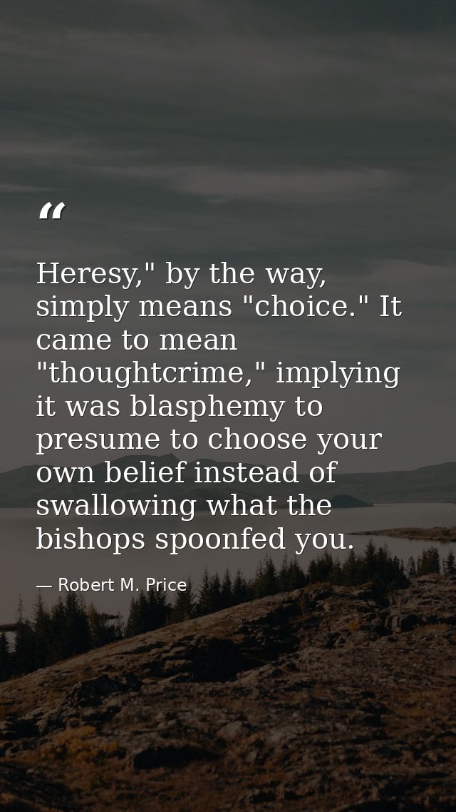 Heresy," by the way, simply means "choice." It came to mean "thoughtcrime," implying it was blasphemy to presume to choo — Robert M. Price