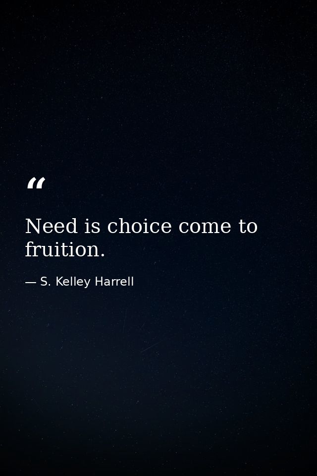 Need is choice come to fruition. — S. Kelley Harrell