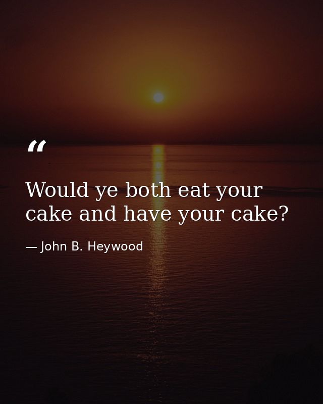 Would ye both eat your cake and have your cake? — John B. Heywood