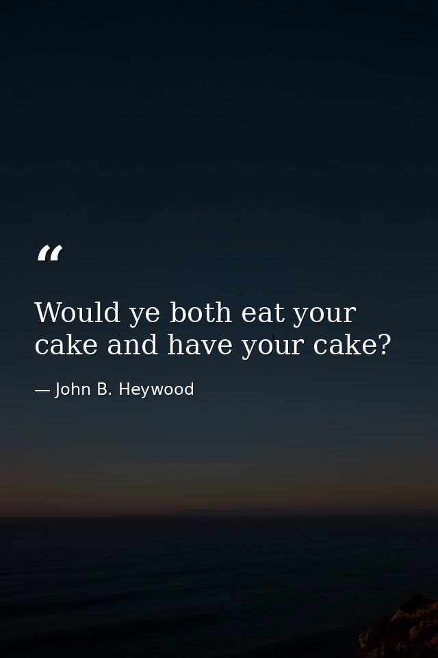 Would ye both eat your cake and have your cake? — John B. Heywood