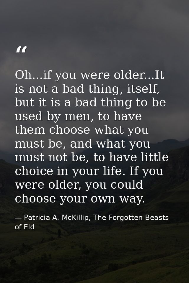 Oh...if you were older...It is not a bad thing, itself, but it is a bad thing to be used by men, to have them choose wha — Patricia A. McKillip, The Forgotten Beasts of Eld