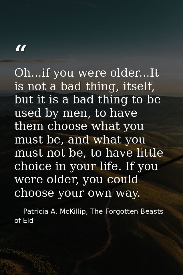 Oh...if you were older...It is not a bad thing, itself, but it is a bad thing to be used by men, to have them choose wha — Patricia A. McKillip, The Forgotten Beasts of Eld