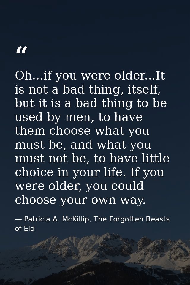 Oh...if you were older...It is not a bad thing, itself, but it is a bad thing to be used by men, to have them choose wha — Patricia A. McKillip, The Forgotten Beasts of Eld