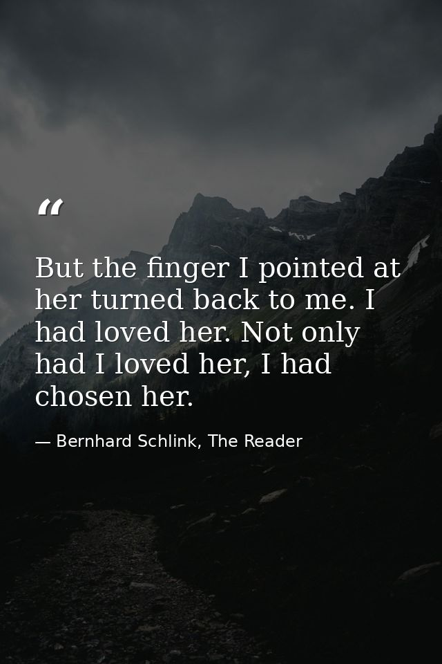 But the finger I pointed at her turned back to me. I had loved her. Not only had I loved her, I had chosen her. — Bernhard Schlink, The Reader
