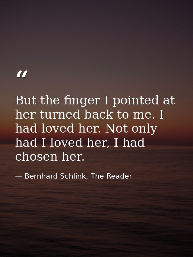 But the finger I pointed at her turned back to me. I had loved her. Not only had I loved her, I had chosen her. — Bernhard Schlink, The Reader