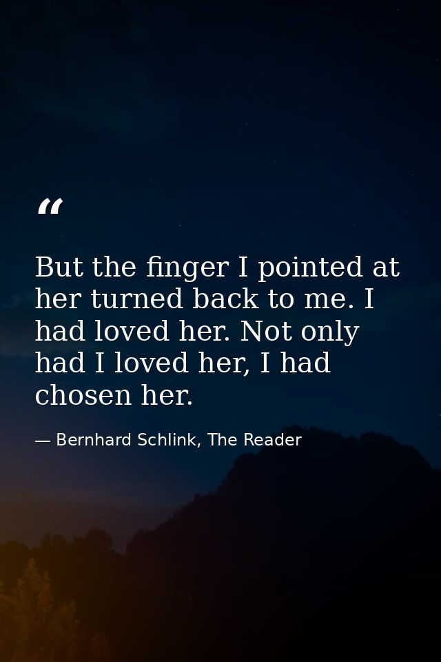 But the finger I pointed at her turned back to me. I had loved her. Not only had I loved her, I had chosen her. — Bernhard Schlink, The Reader