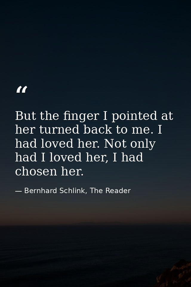But the finger I pointed at her turned back to me. I had loved her. Not only had I loved her, I had chosen her. — Bernhard Schlink, The Reader