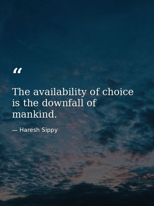 The availability of choice is the downfall of mankind. — Haresh Sippy