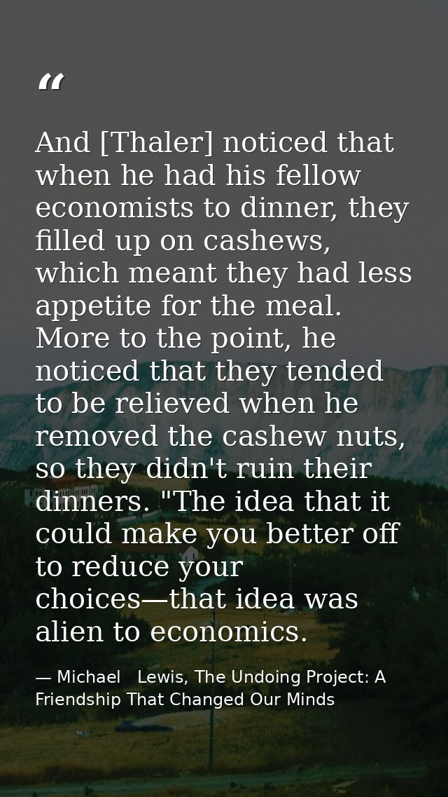 And [Thaler] noticed that when he had his fellow economists to dinner, they filled up on cashews, which meant they had l — Michael   Lewis, The Undoing Project: A Friendship That Changed Our Minds