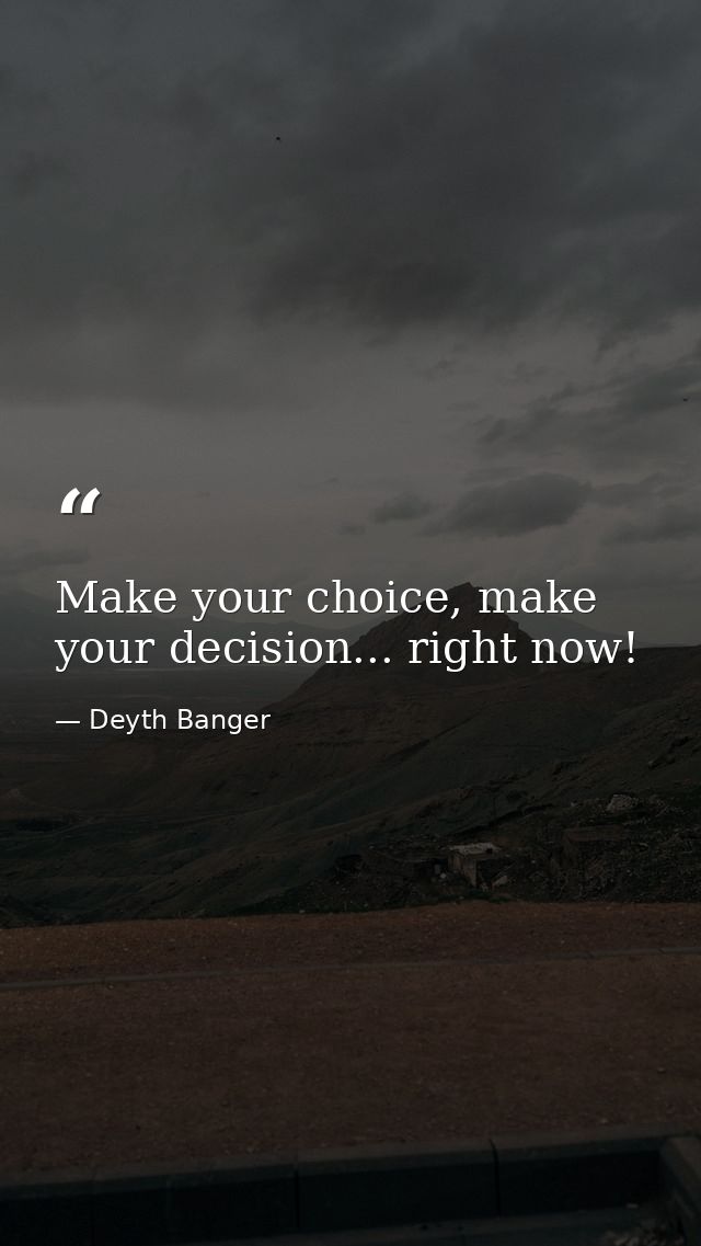 Make your choice, make your decision... right now! — Deyth Banger