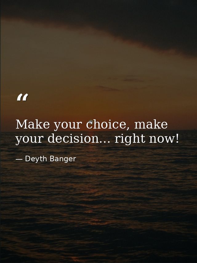 Make your choice, make your decision... right now! — Deyth Banger