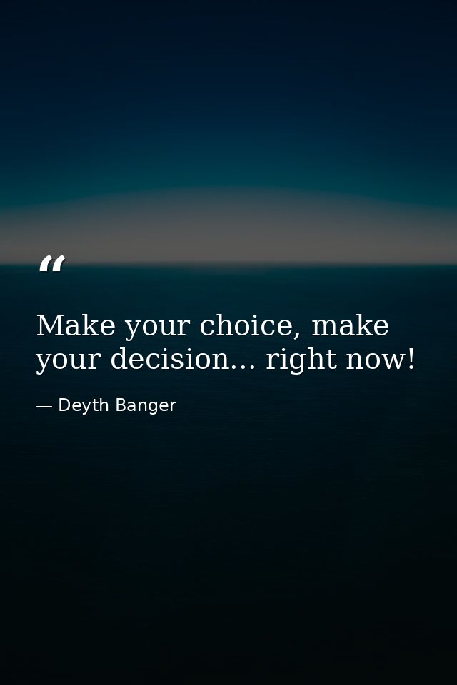 Make your choice, make your decision... right now! — Deyth Banger