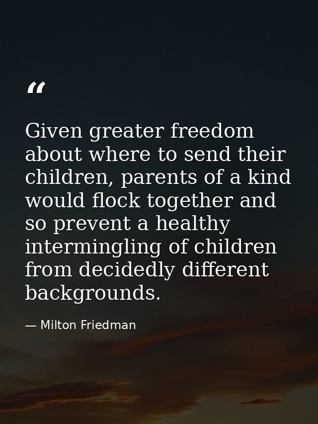Given greater freedom about where to send their children, parents of a kind would flock together and so prevent a health — Milton Friedman