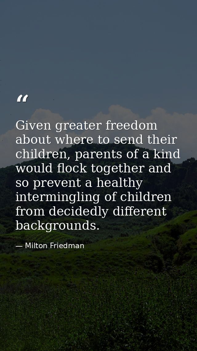 Given greater freedom about where to send their children, parents of a kind would flock together and so prevent a health — Milton Friedman