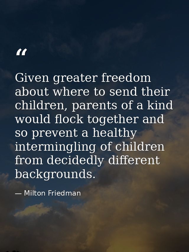 Given greater freedom about where to send their children, parents of a kind would flock together and so prevent a health — Milton Friedman