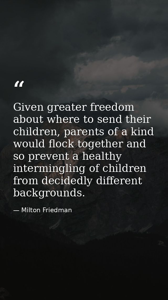 Given greater freedom about where to send their children, parents of a kind would flock together and so prevent a health — Milton Friedman