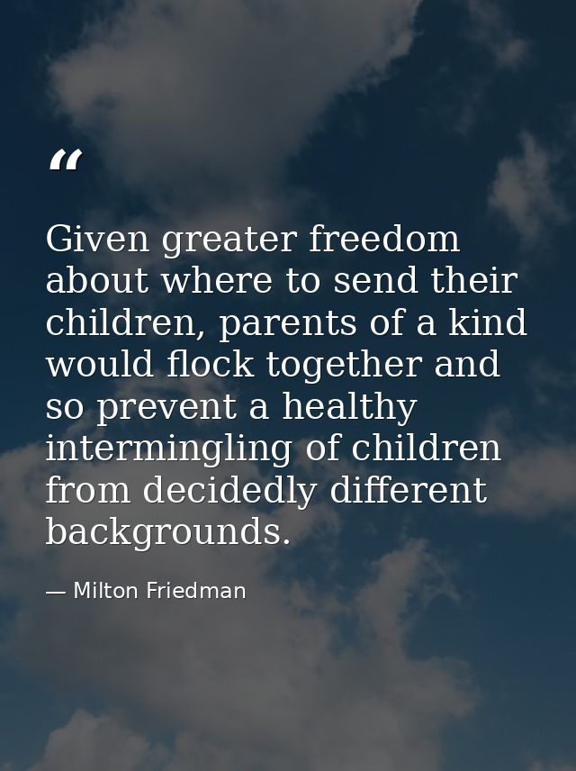 Given greater freedom about where to send their children, parents of a kind would flock together and so prevent a health — Milton Friedman