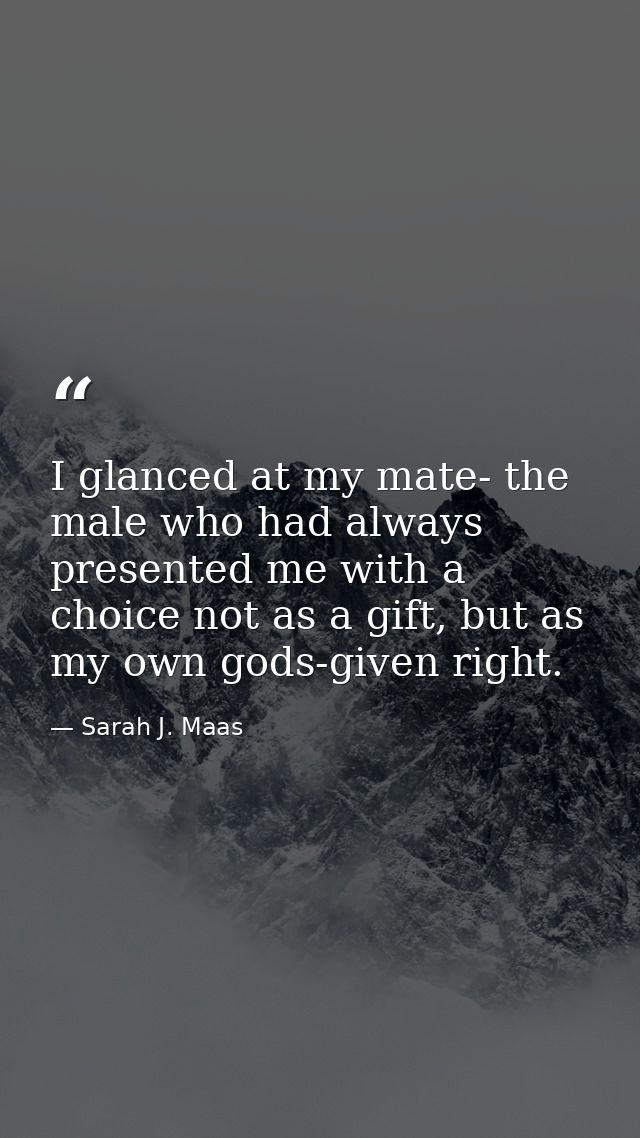 I glanced at my mate- the male who had always presented me with a choice not as a gift, but as my own gods-given right. — Sarah J. Maas