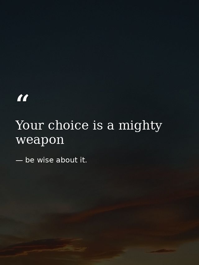 Your choice is a mighty weapon — be wise about it.