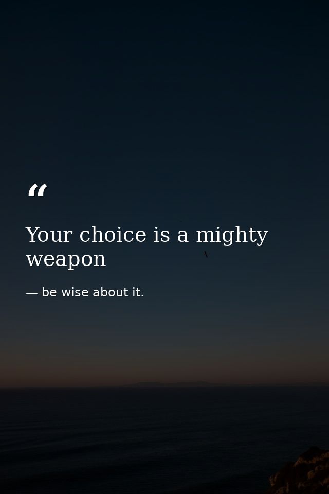Your choice is a mighty weapon — be wise about it.