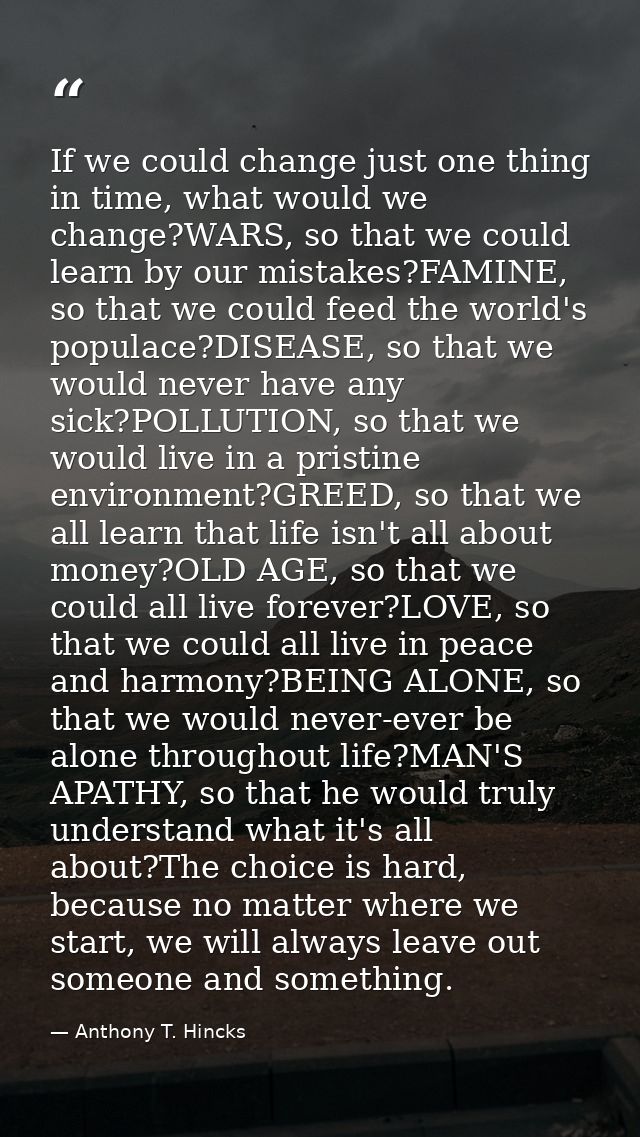 If we could change just one thing in time, what would we change?WARS, so that we could learn by our mistakes?FAMINE, so  — Anthony T. Hincks