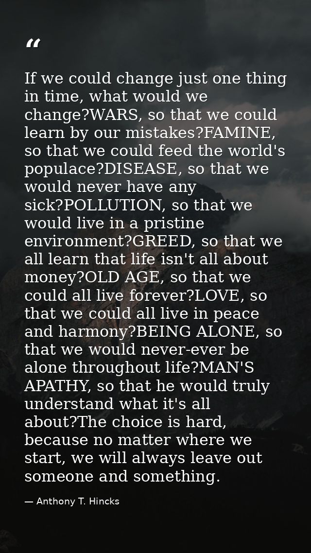 If we could change just one thing in time, what would we change?WARS, so that we could learn by our mistakes?FAMINE, so  — Anthony T. Hincks