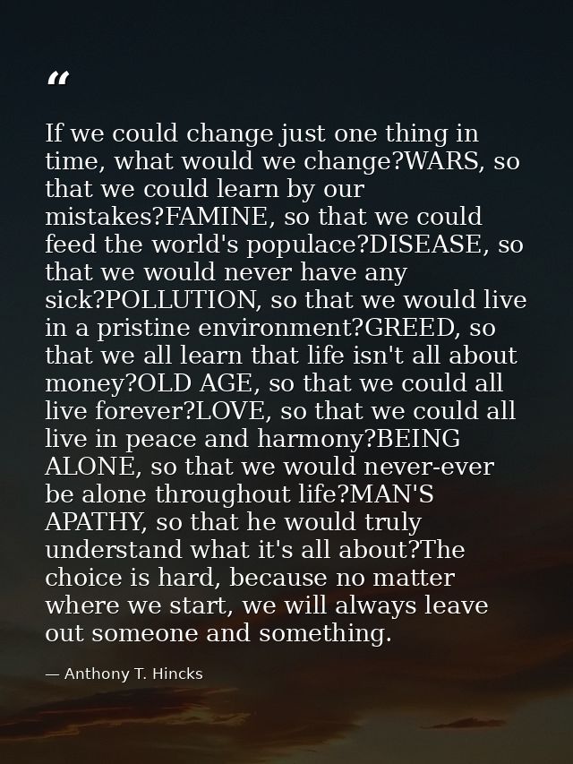 If we could change just one thing in time, what would we change?WARS, so that we could learn by our mistakes?FAMINE, so  — Anthony T. Hincks