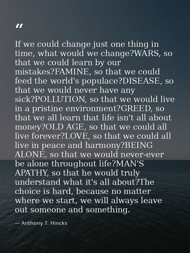 If we could change just one thing in time, what would we change?WARS, so that we could learn by our mistakes?FAMINE, so  — Anthony T. Hincks