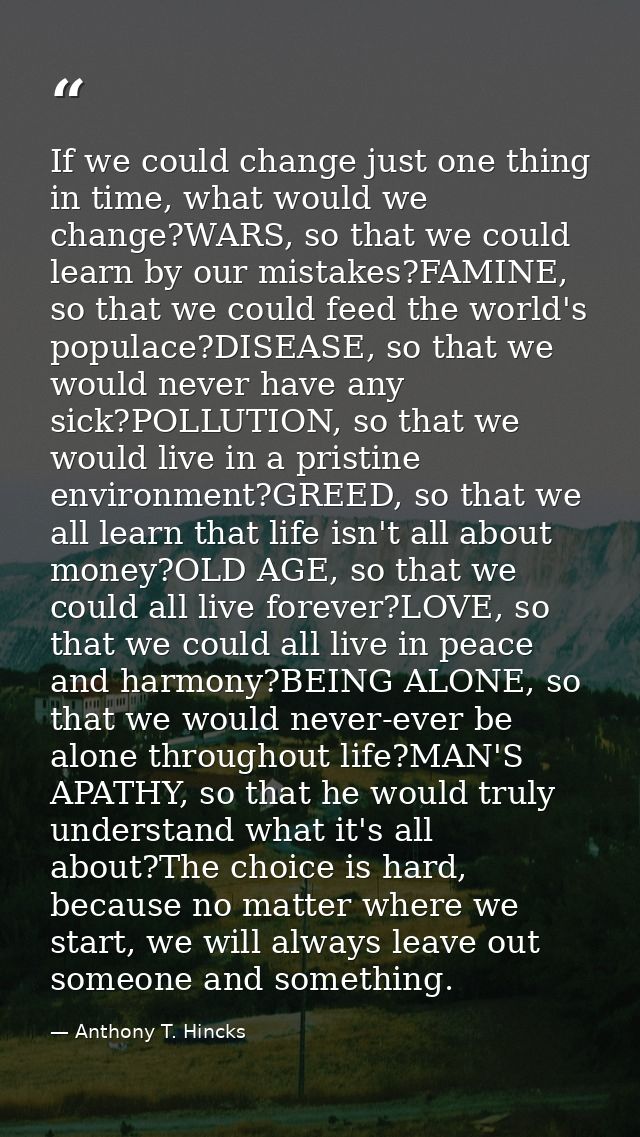 If we could change just one thing in time, what would we change?WARS, so that we could learn by our mistakes?FAMINE, so  — Anthony T. Hincks