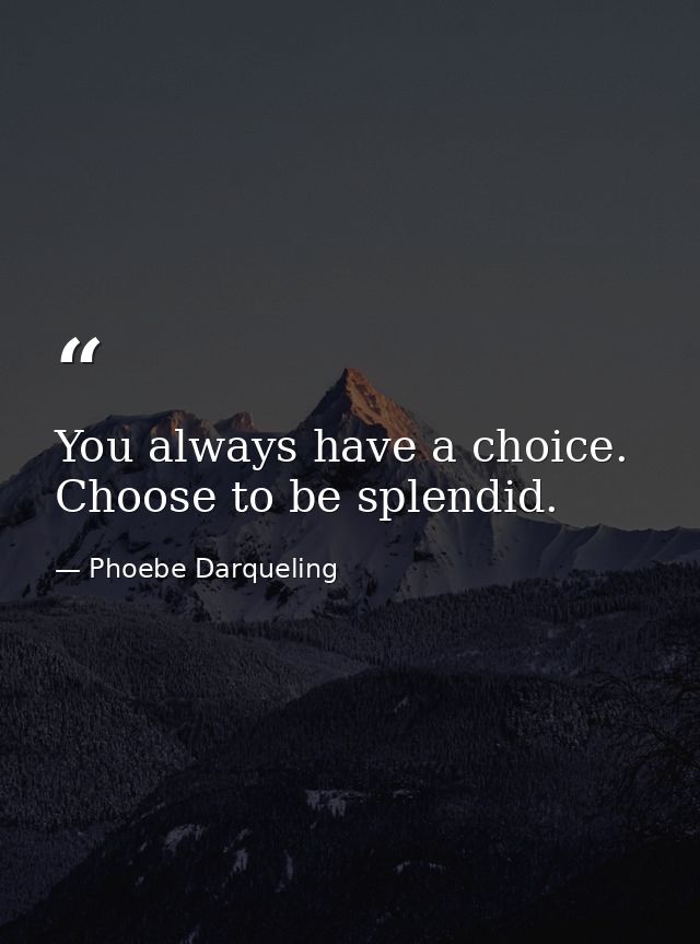 You always have a choice. Choose to be splendid. — Phoebe Darqueling