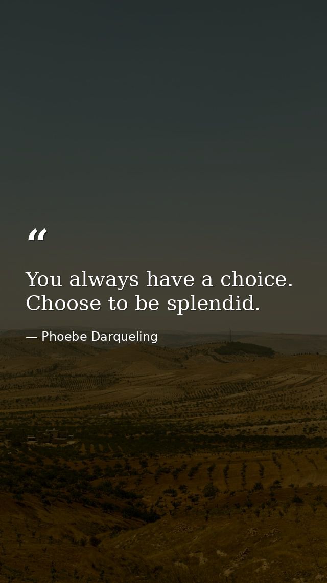 You always have a choice. Choose to be splendid. — Phoebe Darqueling
