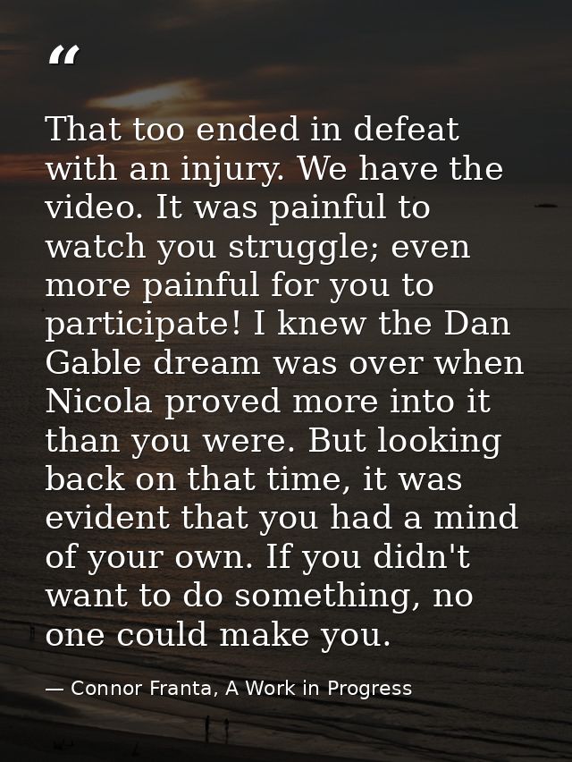 That too ended in defeat with an injury. We have the video. It was painful to watch you struggle; even more painful for  — Connor Franta, A Work in Progress